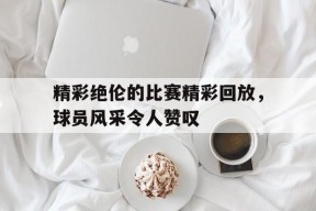 爱游戏-精彩绝伦的比赛精彩回放，球员风采令人赞叹的简单介绍